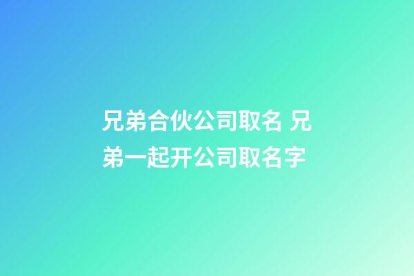 兄弟合伙公司取名 兄弟一起开公司取名字-第1张-公司起名-玄机派